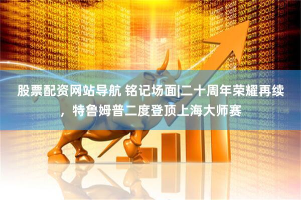股票配资网站导航 铭记场面|二十周年荣耀再续，特鲁姆普二度登顶上海大师赛
